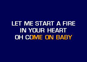 LET ME START A FIRE
IN YOUR HEART

OH COME ON BABY