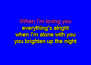 When I'm loving you
everything's alright

when I'm alone with you
you brighten up the night