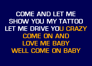 COME AND LET ME
SHOW YOU MY TATTOO
LET ME DRIVE YOU CRAZY
COME ON AND
LOVE ME BABY
WELL COME ON BABY