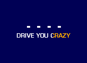 DRIVE YOU CRAZY
