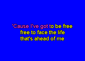 'Cause I've got to be free

free to face the life
that's ahead of me