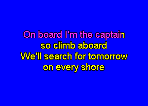 On board I'm the captain
so climb aboard

We'll search for tomorrow
on every shore