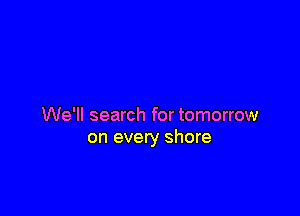 We'll search for tomorrow
on every shore