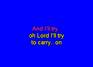 And I'll try..

oh Lord I'll try
to carry.. on