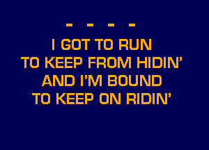 I GOT TO RUN
TO KEEP FROM HIDIM
AND PM BOUND
TO KEEP ON RIDIN'