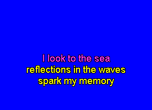 I look to the sea
renections in the waves
spark my memory