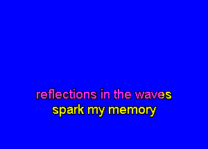 renections in the waves
spark my memory