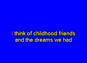 I think of childhood friends
and the dreams we had