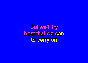 But we'll try

best that we can
to carry on