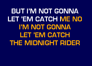 BUT I'M NOT GONNA
LET 'EM CATCH ME N0
I'M NOT GONNA
LET 'EM CATCH
THE MIDNIGHT RIDER