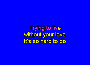 Trying to live

without your love
It's so hard to do