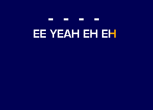 EE YEAH EH EH