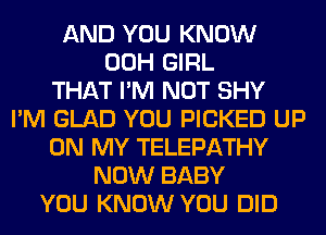 AND YOU KNOW
00H GIRL
THAT I'M NOT SHY
I'M GLAD YOU PICKED UP
ON MY TELEPATHY
NOW BABY
YOU KNOW YOU DID