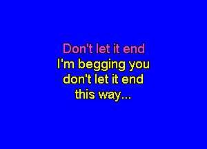 Don't let it end
I'm begging you

don't let it end
this way...