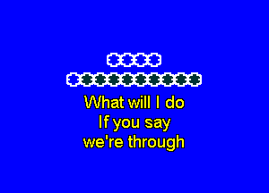 am
W

What will I do
lfyou say
we're through