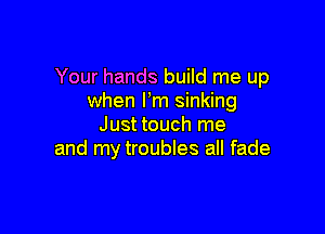 Your hands build me up
when Pm sinking

Just touch me
and my troubles all fade