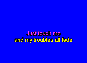 Just touch me
and my troubles all fade