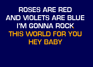 ROSES ARE RED
AND VIOLETS ARE BLUE
I'M GONNA ROCK
THIS WORLD FOR YOU
HEY BABY