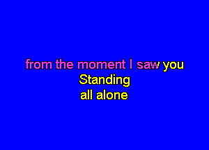 from the moment I saw you

Standing
all alone