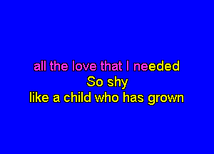 all the love that I needed

80 shy
like a child who has grown