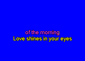 ofthe morning
Love shines in your eyes