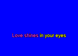 Love shines in your eyes