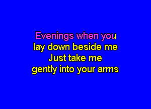 Evenings when you
lay down beside me

Just take me
gently into your arms