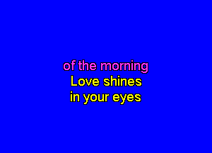 ofthe morning

Love shines
in your eyes