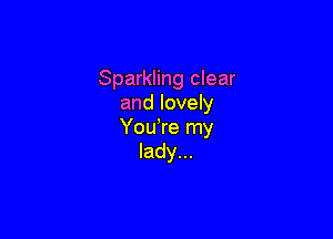 Sparkling clear
and lovely

You're my
lady...