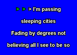 r t' sz passing

sleeping cities

Fading by degrees not

believing all I see to be so