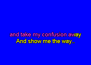 and take my confusion away
And show me the way..
