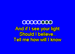W

And if I see your light
Should I believe..
Tell me how will I know