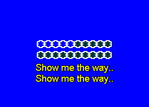 W

W

Show me the way..
Show me the way..