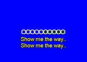 W

Show me the way..
Show me the way..