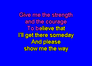 Give me the strength
and the courage
To believe that

I'll get there someday
And please
show me the way