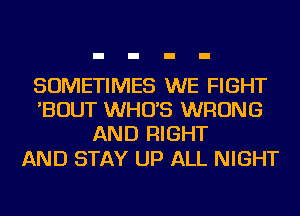 SOMETIMES WE FIGHT
'BOUT WHO'S WRONG
AND RIGHT

AND STAY UP ALL NIGHT