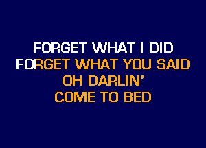 FORGET WHAT I DID
FORGET WHAT YOU SAID
OH DARLIN'
COME TO BED