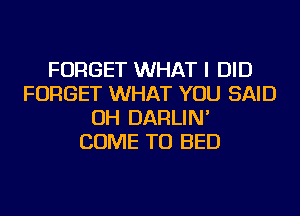 FORGET WHAT I DID
FORGET WHAT YOU SAID
OH DARLIN'
COME TO BED