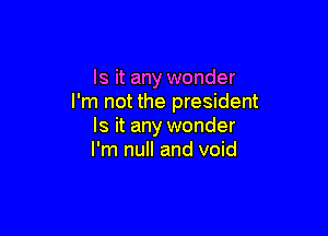 Is it any wonder
I'm not the president

Is it any wonder
I'm null and void