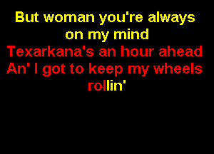 But woman you're always
on my mind
Texarkana's an hour ahead
An' I got to keep my wheels
rollin'