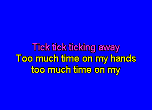 Tick tick ticking away

Too much time on my hands
too much time on my