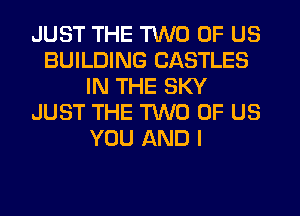 JUST THE TWO OF US
BUILDING CASTLES
IN THE SKY
JUST THE TWO OF US
YOU AND I