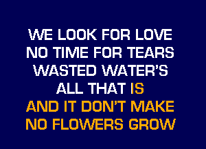 WE LOOK FOR LOVE
N0 TIME FOR TEARS
WASTED WATER'S
ALL THAT IS
AND IT DON'T MAKE
NO FLOWERS GROW
