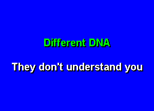 Different DNA

They don't understand you