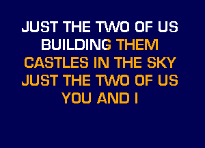 JUST THE TWO OF US
BUILDING THEM
CASTLES IN THE SKY
JUST THE TWO OF US
YOU AND I