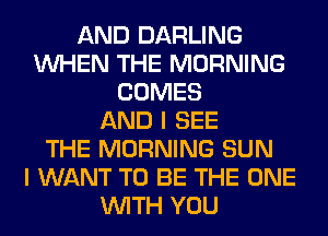 AND DARLING
WHEN THE MORNING
COMES
AND I SEE
THE MORNING SUN
I WANT TO BE THE ONE
WITH YOU