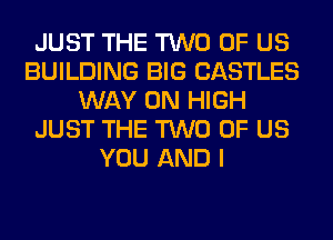 JUST THE TWO OF US
BUILDING BIG CASTLES
WAY 0N HIGH
JUST THE TWO OF US
YOU AND I