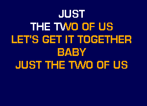 JUST
THE TWO OF US
LET'S GET IT TOGETHER
BABY
JUST THE TWO OF US