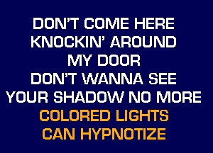 DON'T COME HERE
KNOCKIN' AROUND
MY DOOR
DON'T WANNA SEE
YOUR SHADOW NO MORE
COLORED LIGHTS
CAN HYPNOTIZE