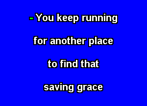 - You keep running

for another place
to find that

saving grace